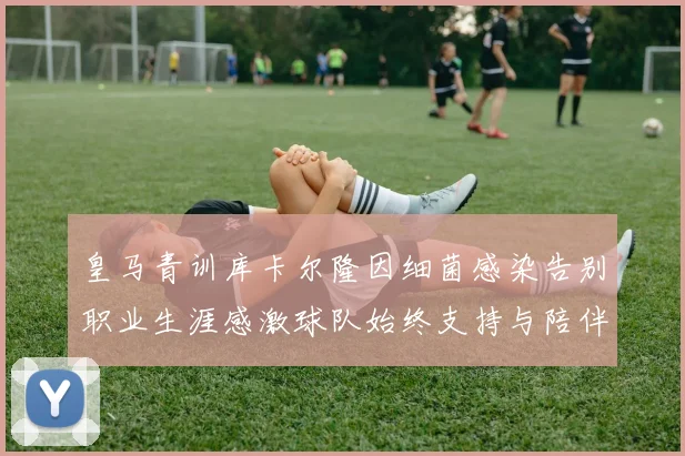 皇马青训库卡尔隆因细菌感染告别职业生涯感激球队始终支持与陪伴