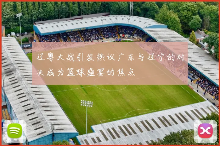 辽粤大战引发热议广东与辽宁的对决成为篮球盛宴的焦点