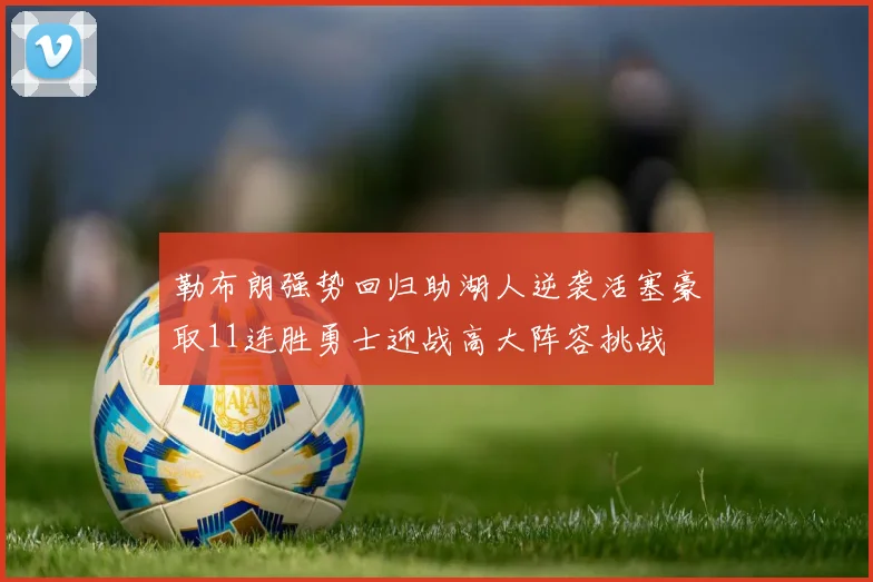勒布朗强势回归助湖人逆袭活塞豪取11连胜勇士迎战高大阵容挑战