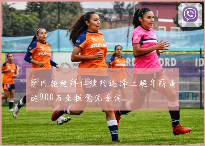 萨内拒绝拜仁续约选择土超年薪高达900万坐板凳无奈何