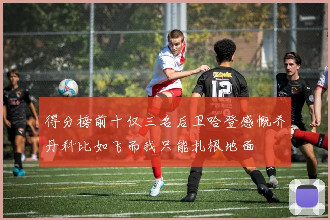 得分榜前十仅三名后卫哈登感慨乔丹科比如飞而我只能扎根地面