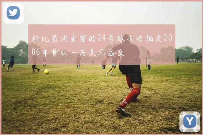 科比首次亲穿的24号球衣将拍卖2006年曾以一万美元成交