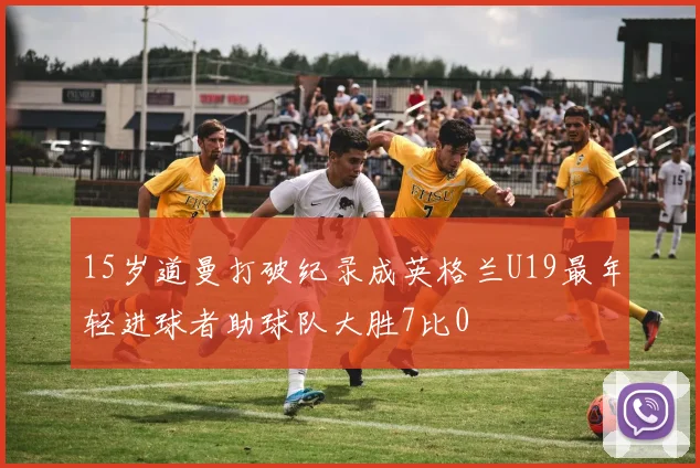 15岁道曼打破纪录成英格兰U19最年轻进球者助球队大胜7比0