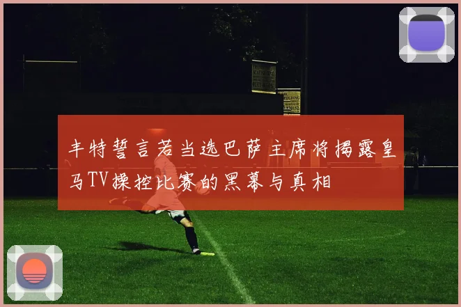 丰特誓言若当选巴萨主席将揭露皇马TV操控比赛的黑幕与真相