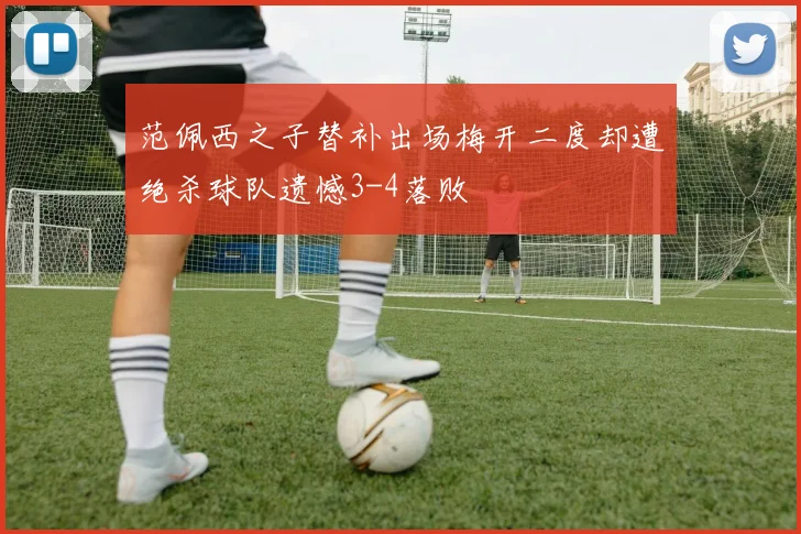 范佩西之子替补出场梅开二度却遭绝杀球队遗憾3-4落败