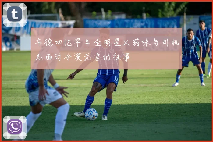 韦德回忆早年全明星火药味与司机见面时冷漠无言的往事