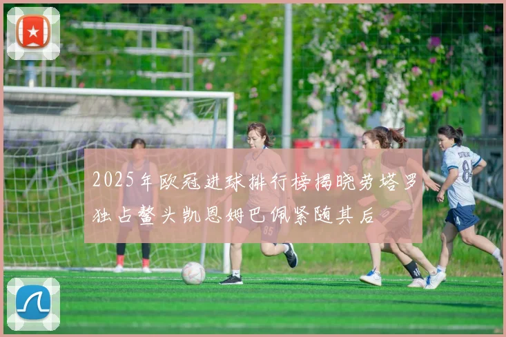 2025年欧冠进球排行榜揭晓劳塔罗独占鳌头凯恩姆巴佩紧随其后