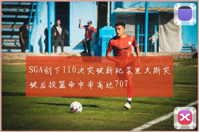SGA创下110次突破新纪录里夫斯突破后投篮命中率高达707