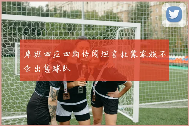 库班回应回购传闻坦言杜蒙家族不会出售球队