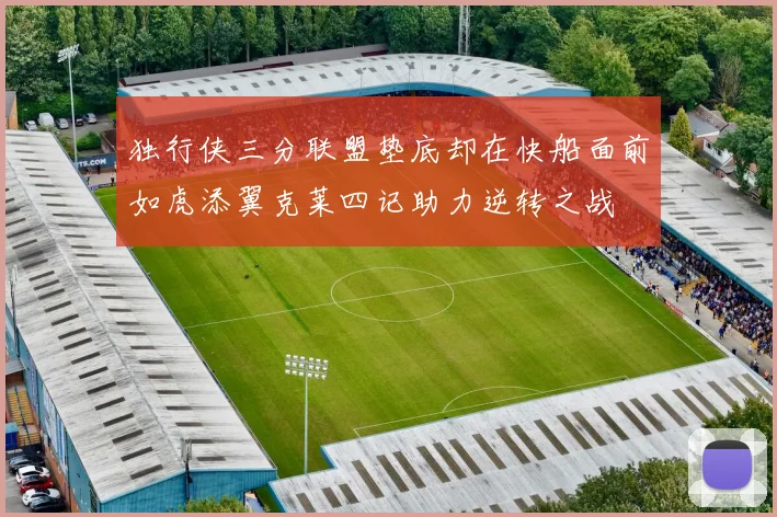 独行侠三分联盟垫底却在快船面前如虎添翼克莱四记助力逆转之战