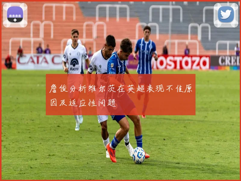 詹俊分析维尔茨在英超表现不佳原因及适应性问题