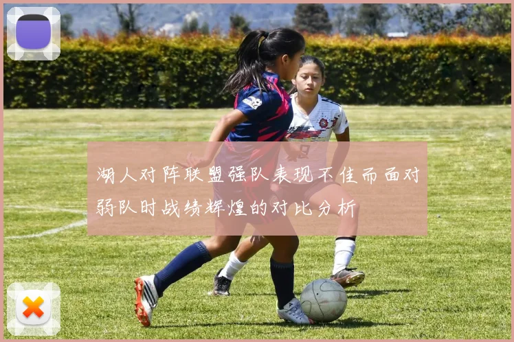 湖人对阵联盟强队表现不佳而面对弱队时战绩辉煌的对比分析