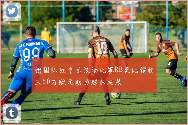 德国队红牛竞技场比赛RB莱比锡收入50万欧元助力球队发展