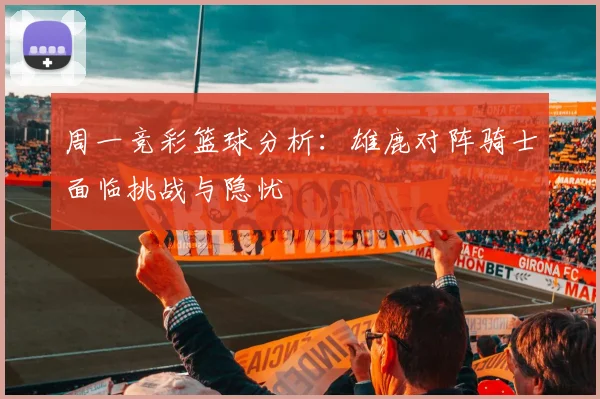 周一竞彩篮球分析：雄鹿对阵骑士面临挑战与隐忧