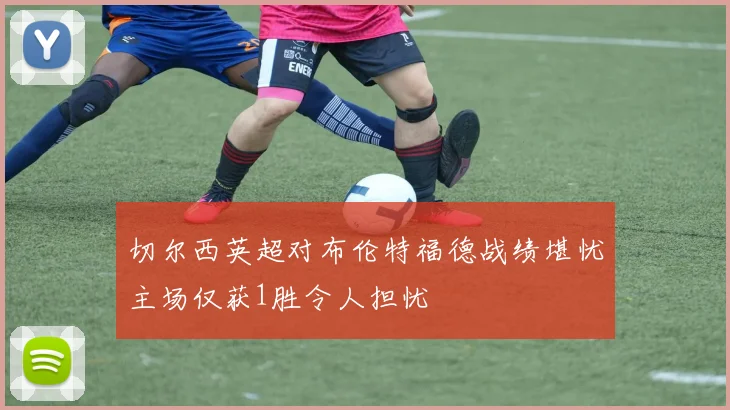 切尔西英超对布伦特福德战绩堪忧主场仅获1胜令人担忧