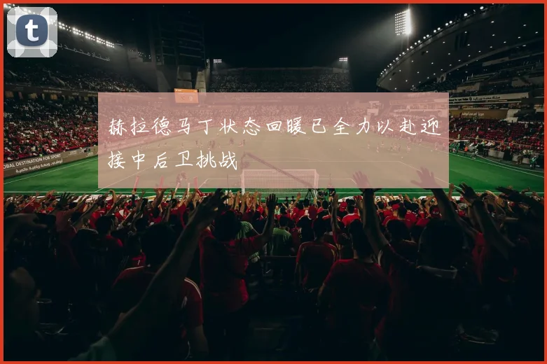 赫拉德马丁状态回暖已全力以赴迎接中后卫挑战