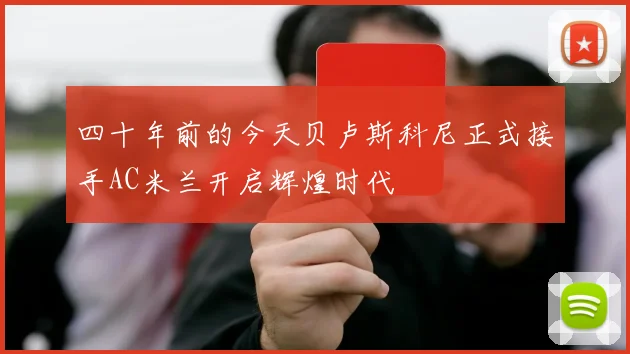 四十年前的今天贝卢斯科尼正式接手AC米兰开启辉煌时代