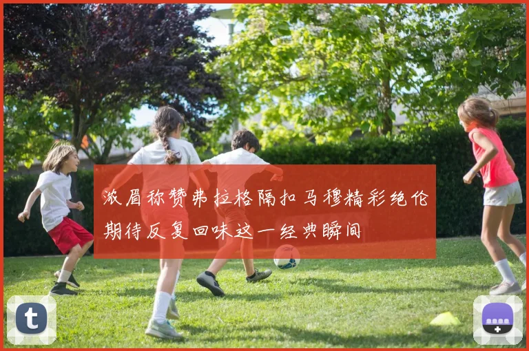 浓眉称赞弗拉格隔扣马穆精彩绝伦期待反复回味这一经典瞬间