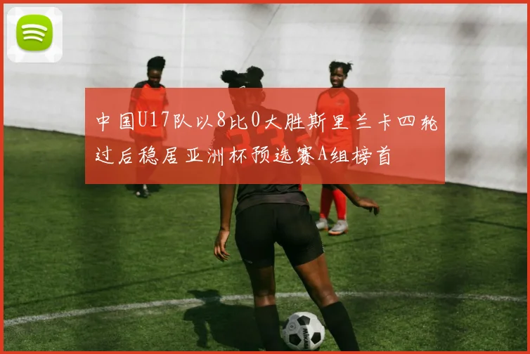 中国U17队以8比0大胜斯里兰卡四轮过后稳居亚洲杯预选赛A组榜首