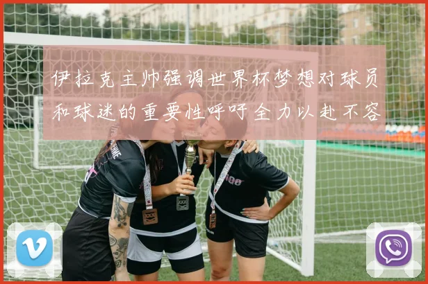 伊拉克主帅强调世界杯梦想对球员和球迷的重要性呼吁全力以赴不容忽视