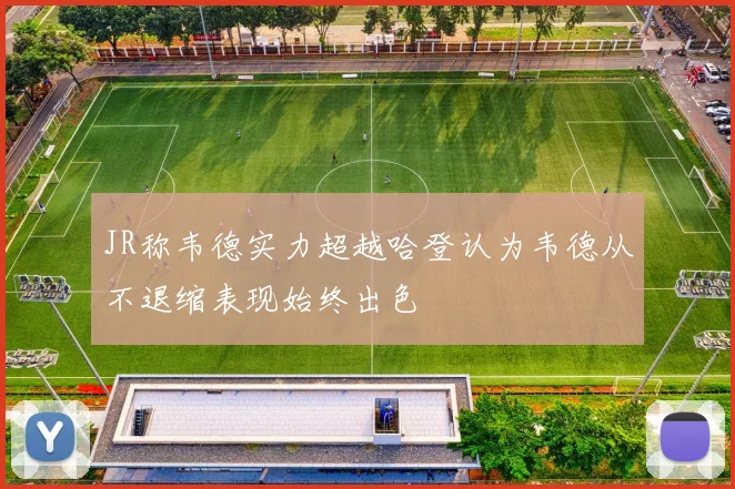 JR称韦德实力超越哈登认为韦德从不退缩表现始终出色