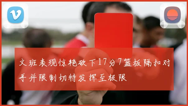 文班表现惊艳砍下17分7篮板隔扣对手并限制切特发挥至极限