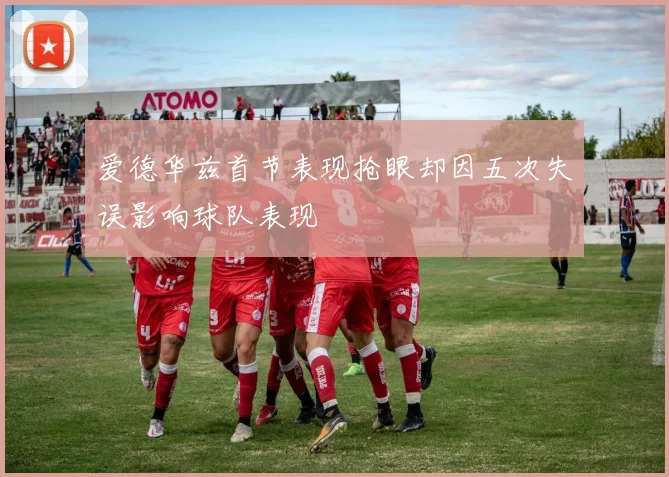 爱德华兹首节表现抢眼却因五次失误影响球队表现