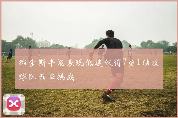 维金斯半场表现低迷仅得7分1助攻球队面临挑战