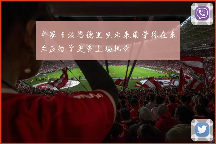 丰塞卡谈恩德里克未来前景称在米兰应给予更多上场机会
