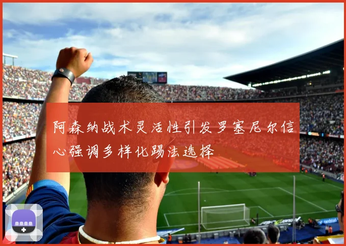 阿森纳战术灵活性引发罗塞尼尔信心强调多样化踢法选择