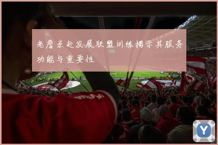 老詹亲赴发展联盟训练揭示其服务功能与重要性