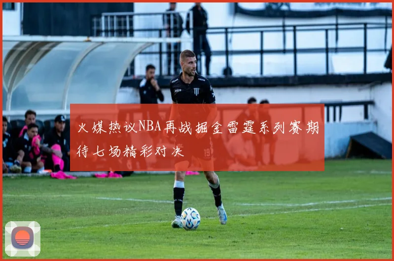 火媒热议NBA再战掘金雷霆系列赛期待七场精彩对决