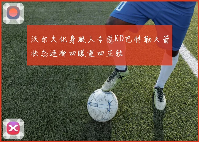 沃尔夫化身狼人专惹KD巴特勒火箭状态逐渐回暖重回正轨