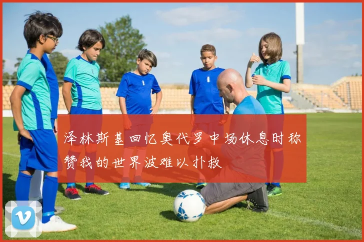 泽林斯基回忆奥代罗中场休息时称赞我的世界波难以扑救