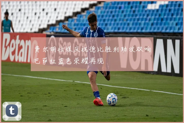 费尔明社媒庆祝德比胜利助攻双响巴萨红蓝色荣耀再现