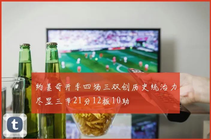 约基奇开季四场三双创历史统治力尽显三节21分12板10助