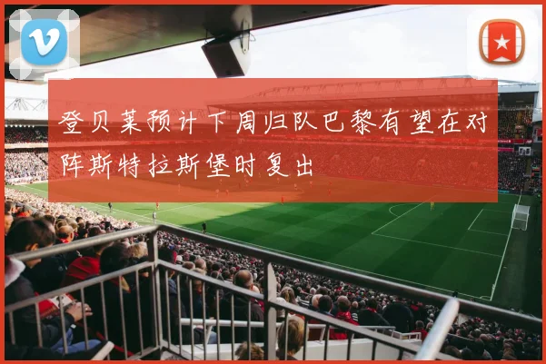 登贝莱预计下周归队巴黎有望在对阵斯特拉斯堡时复出