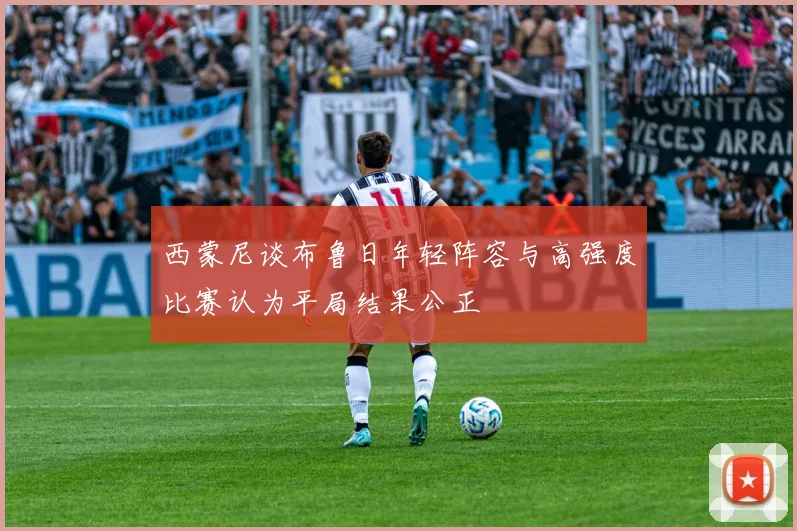 西蒙尼谈布鲁日年轻阵容与高强度比赛认为平局结果公正