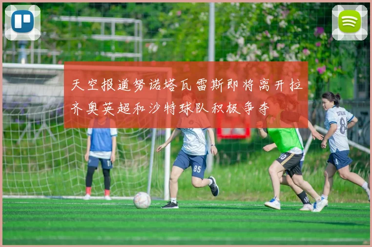 天空报道努诺塔瓦雷斯即将离开拉齐奥英超和沙特球队积极争夺