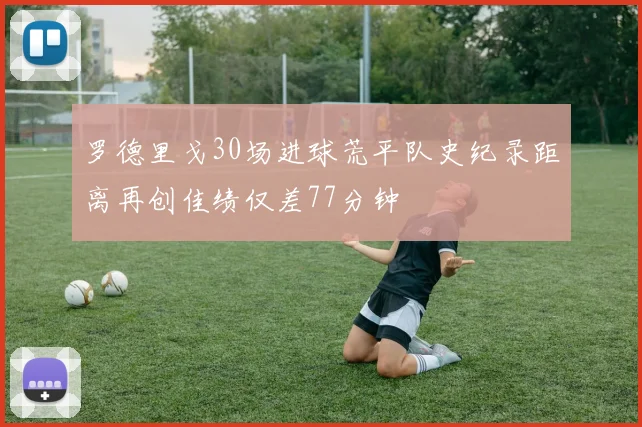 罗德里戈30场进球荒平队史纪录距离再创佳绩仅差77分钟