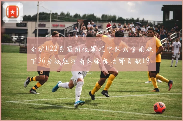 全运U22男篮排位赛辽宁队刘金雨砍下36分战胜河南队张陈治锋贡献19分17篮板