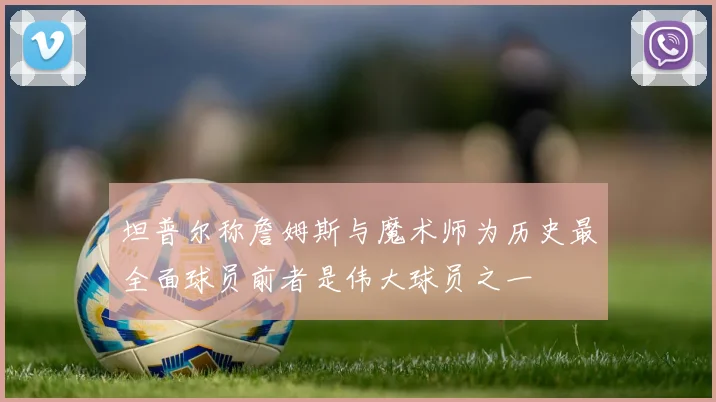 坦普尔称詹姆斯与魔术师为历史最全面球员前者是伟大球员之一