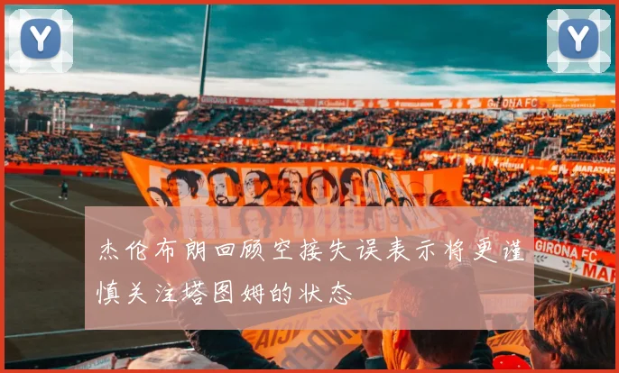 杰伦布朗回顾空接失误表示将更谨慎关注塔图姆的状态