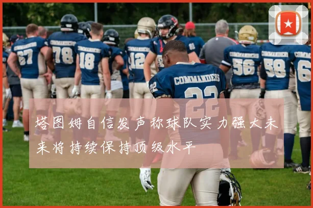 塔图姆自信发声称球队实力强大未来将持续保持顶级水平