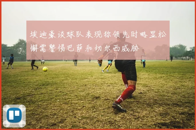 埃迪豪谈球队表现称领先时略显松懈需警惕巴萨和切尔西威胁