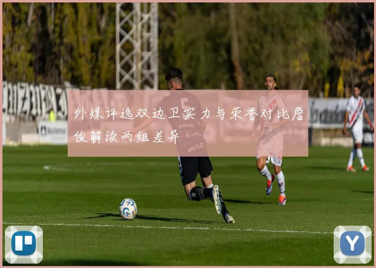 外媒评选双边卫实力与荣誉对比詹俊解读两组差异