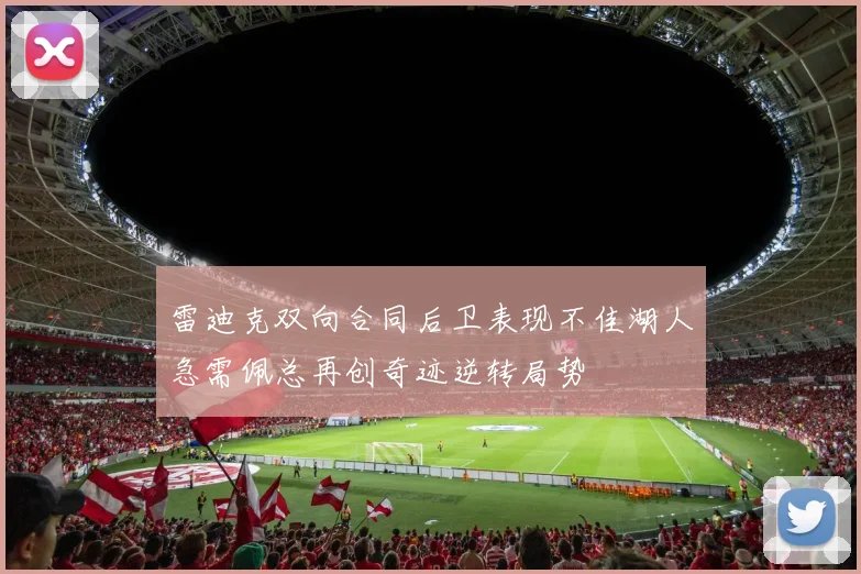 雷迪克双向合同后卫表现不佳湖人急需佩总再创奇迹逆转局势